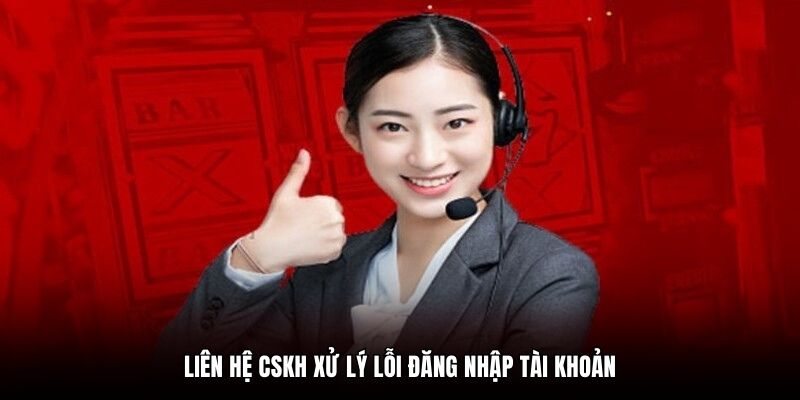 Liên hệ CSKH xử lý lỗi đăng nhập tài khoản